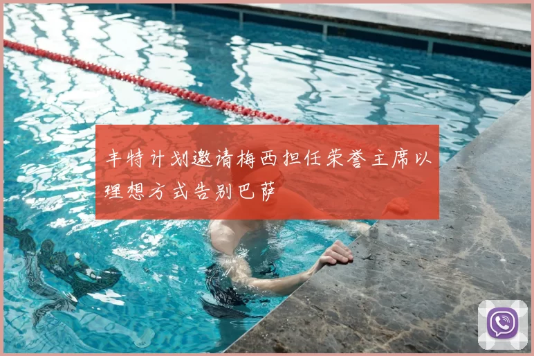 丰特计划邀请梅西担任荣誉主席以理想方式告别巴萨