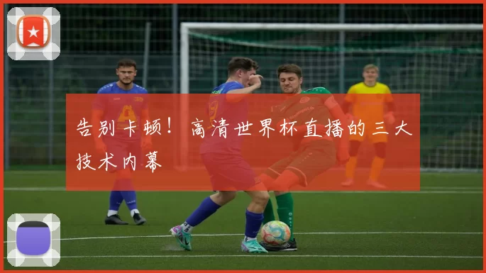 告别卡顿！高清世界杯直播的三大技术内幕