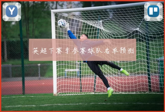 英超下赛季参赛球队名单预测