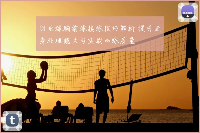 羽毛球胸前球接球技巧解析 提升近身处理能力与实战回球质量