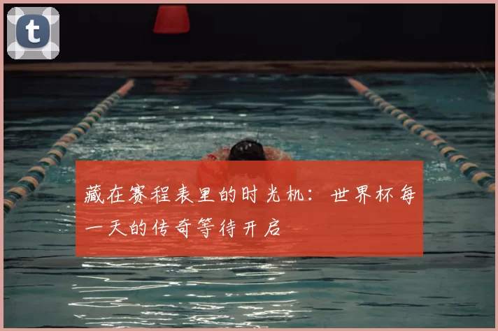 藏在赛程表里的时光机:世界杯每一天的传奇等待开启