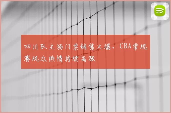 四川队主场门票销售火爆,CBA常规赛观众热情持续高涨