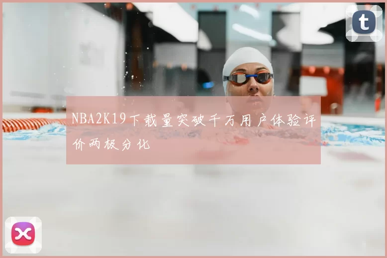 NBA2K19下载量突破千万用户体验评价两极分化