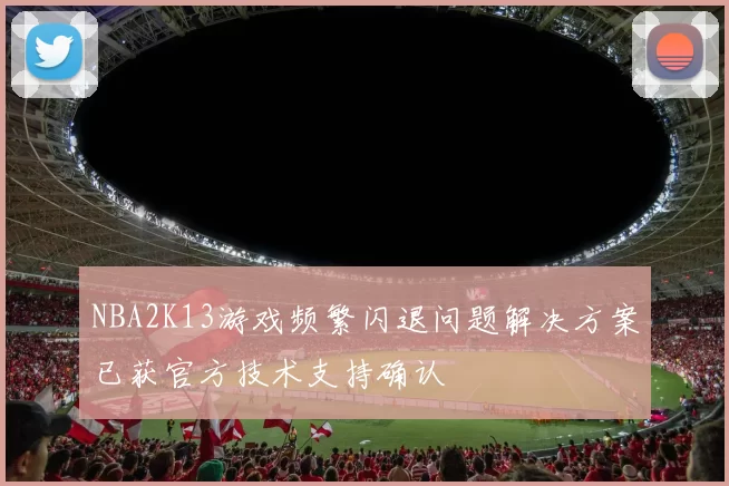 NBA2K13游戏频繁闪退问题解决方案已获官方技术支持确认