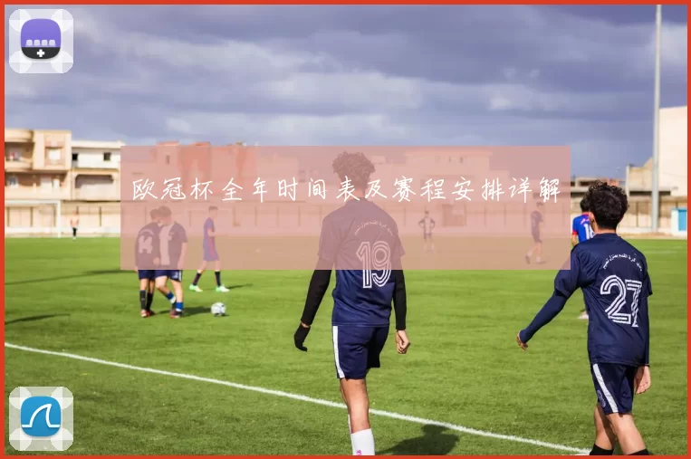 欧冠杯全年时间表及赛程安排详解