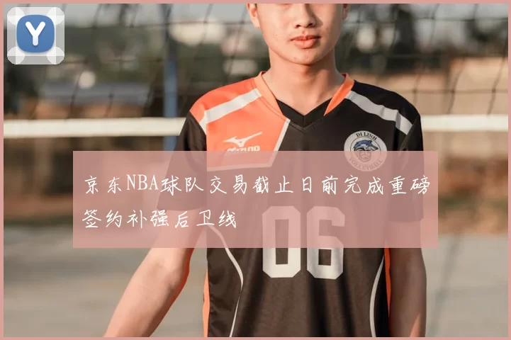 京东NBA球队交易截止日前完成重磅签约补强后卫线