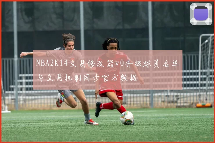 NBA2K14交易修改器v0升级球员名单与交易机制同步官方数据