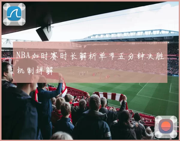 NBA加时赛时长解析单节五分钟决胜机制详解