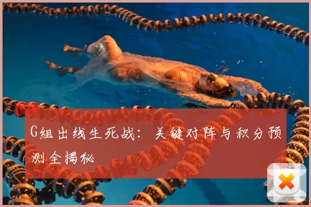 G组出线生死战：关键对阵与积分预测全揭秘