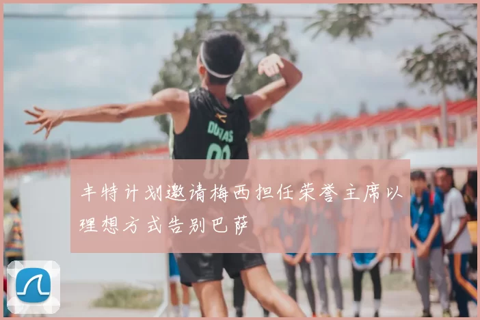 丰特计划邀请梅西担任荣誉主席以理想方式告别巴萨