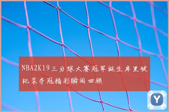 NBA2K19三分球大赛冠军诞生库里破纪录夺冠精彩瞬间回顾