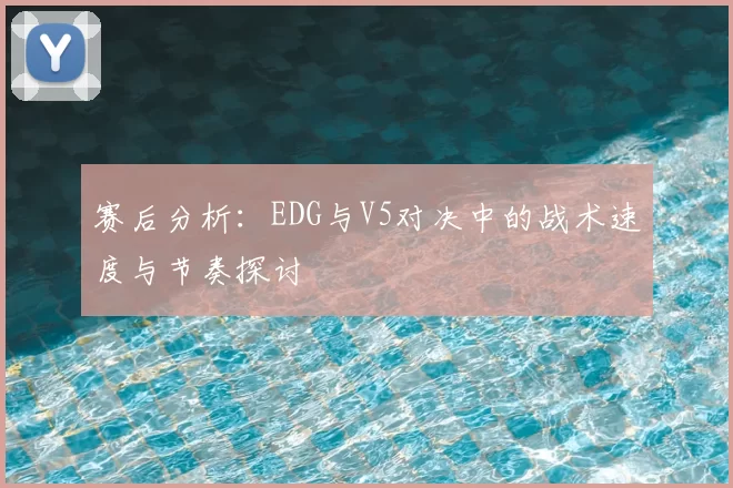 赛后分析：EDG与V5对决中的战术速度与节奏探讨