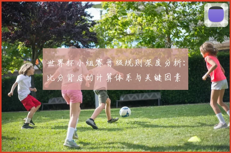 世界杯小组赛晋级规则深度分析:比分背后的计算体系与关键因素