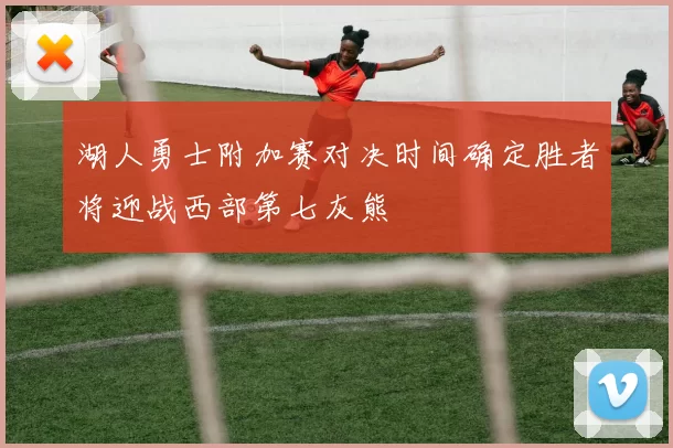 湖人勇士附加赛对决时间确定胜者将迎战西部第七灰熊