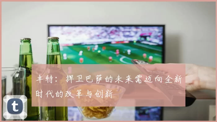 丰特:捍卫巴萨的未来需迈向全新时代的改革与创新