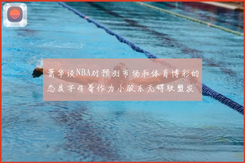 萧华谈NBA对预测市场和体育博彩的态度字母哥作为小股东无碍联盟发展