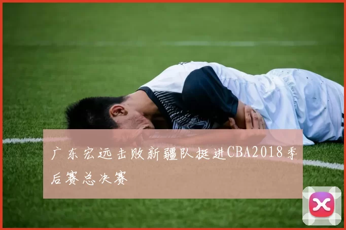 广东宏远击败新疆队挺进CBA2018季后赛总决赛