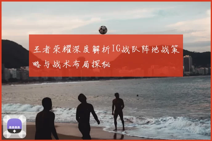 王者荣耀深度解析IG战队阵地战策略与战术布局探秘