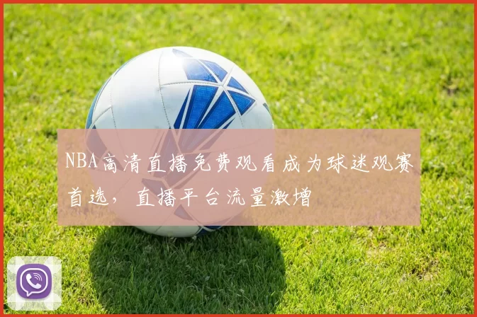 NBA高清直播免费观看成为球迷观赛首选，直播平台流量激增
