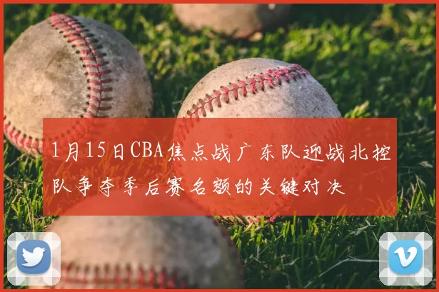 1月15日CBA焦点战广东队迎战北控队争夺季后赛名额的关键对决