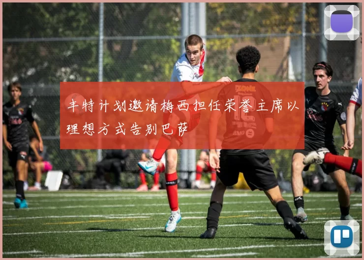 丰特计划邀请梅西担任荣誉主席以理想方式告别巴萨