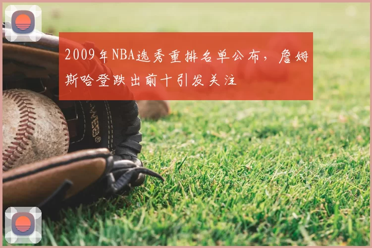 2009年NBA选秀重排名单公布,詹姆斯哈登跌出前十引发关注