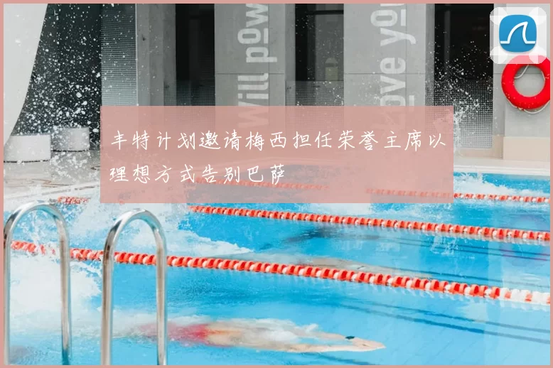丰特计划邀请梅西担任荣誉主席以理想方式告别巴萨