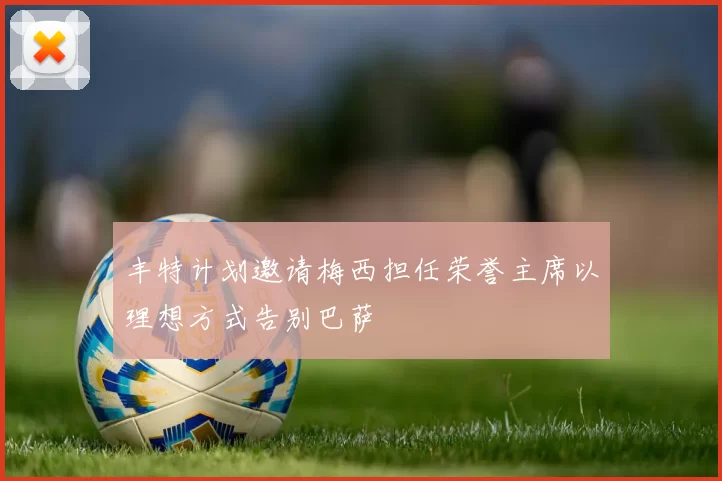 丰特计划邀请梅西担任荣誉主席以理想方式告别巴萨