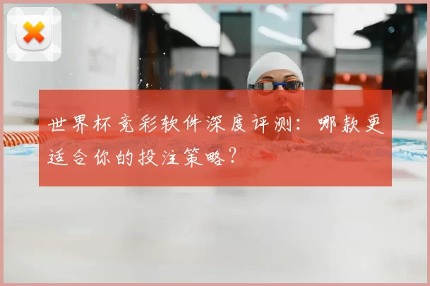 世界杯竞彩软件深度评测:哪款更适合你的投注策略?