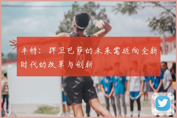 丰特:捍卫巴萨的未来需迈向全新时代的改革与创新