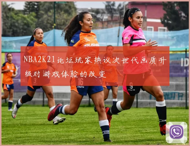 NBA2K21论坛玩家热议次世代画质升级对游戏体验的改变