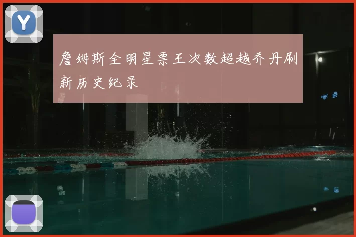 詹姆斯全明星票王次数超越乔丹刷新历史纪录