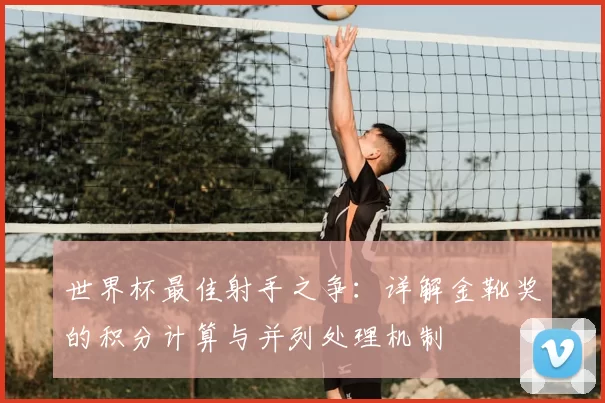 世界杯最佳射手之争：详解金靴奖的积分计算与并列处理机制