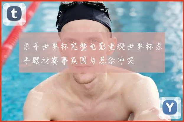 杀手世界杯完整电影重现世界杯杀手题材赛事氛围与悬念冲突