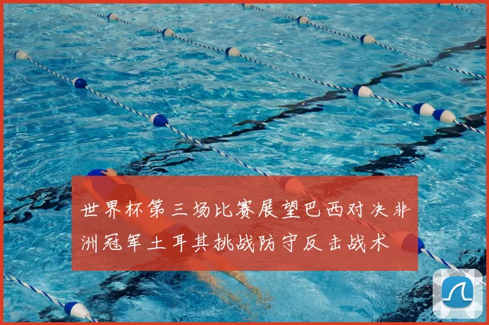 世界杯第三场比赛展望巴西对决非洲冠军土耳其挑战防守反击战术