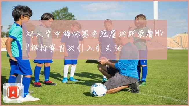 湖人季中锦标赛夺冠詹姆斯荣膺MVP锦标赛首次引入引关注