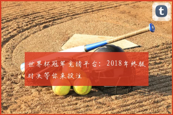 世界杯冠军竞猜平台:2018年终极对决等你来投注