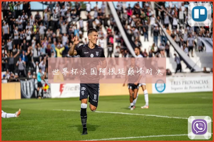 世界杯法国阿根廷巅峰对决