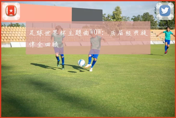 足球世界杯主题曲WOW:历届经典旋律全回顾