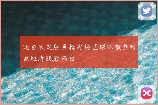 比分决定胜负精彩纷呈球队激烈对抗胜者脱颖而出