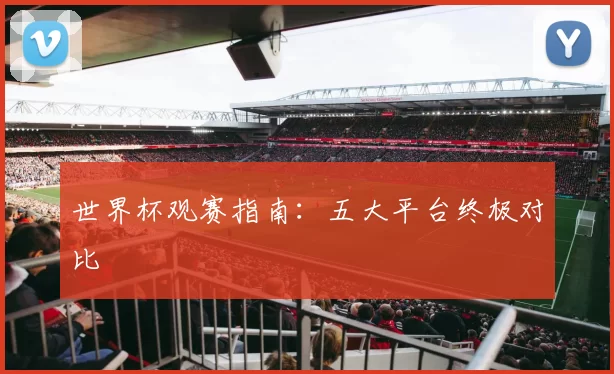 世界杯观赛指南:五大平台终极对比